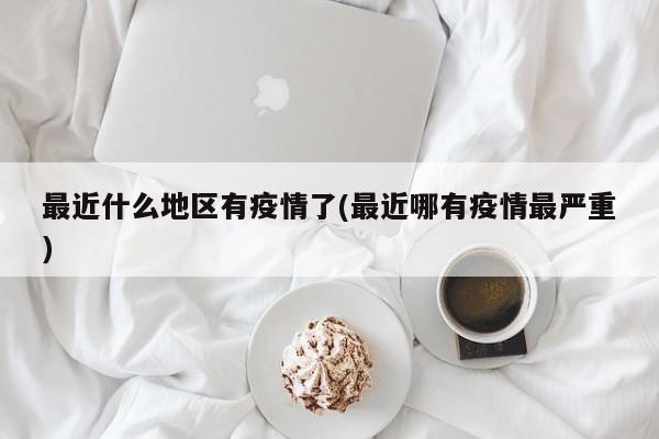 最近什么地区有疫情了(最近哪有疫情最严重)