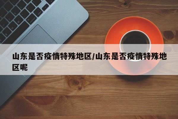山东是否疫情特殊地区/山东是否疫情特殊地区呢