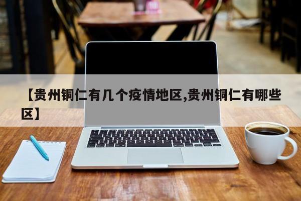 【贵州铜仁有几个疫情地区,贵州铜仁有哪些区】