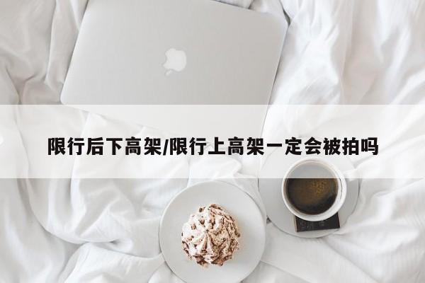 限行后下高架/限行上高架一定会被拍吗