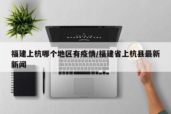 福建上杭哪个地区有疫情/福建省上杭县最新新闻