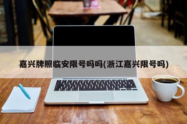 嘉兴牌照临安限号吗吗(浙江嘉兴限号吗)