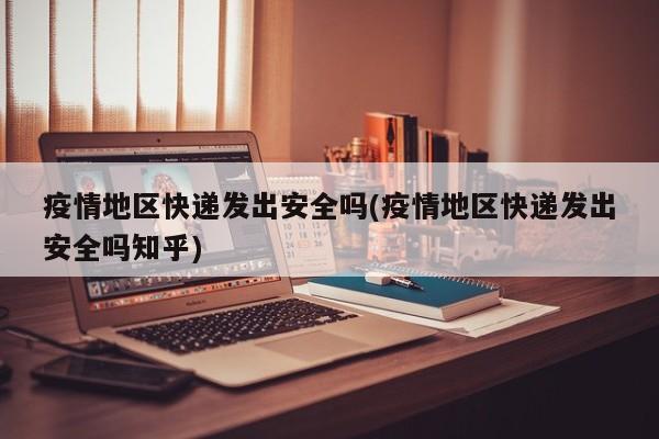 疫情地区快递发出安全吗(疫情地区快递发出安全吗知乎)