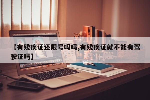 【有残疾证还限号吗吗,有残疾证就不能有驾驶证吗】