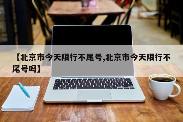 【北京市今天限行不尾号,北京市今天限行不尾号吗】