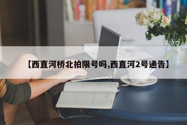 【西直河桥北拍限号吗,西直河2号通告】