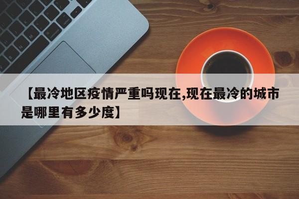 【最冷地区疫情严重吗现在,现在最冷的城市是哪里有多少度】