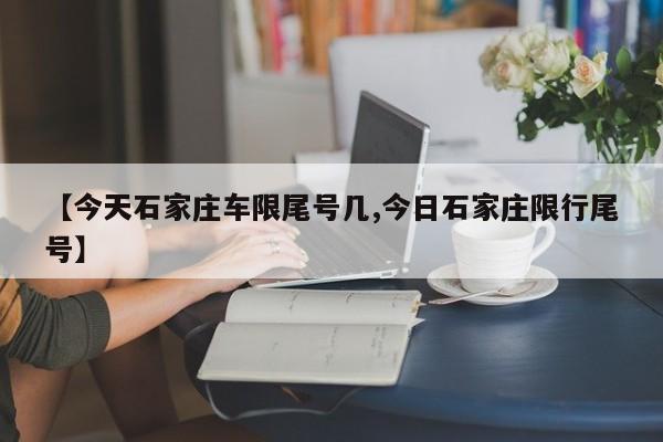 【今天石家庄车限尾号几,今日石家庄限行尾号】