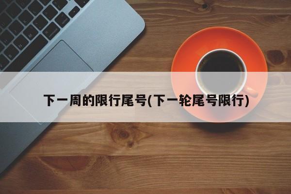 下一周的限行尾号(下一轮尾号限行)