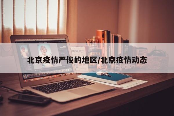 北京疫情严俊的地区/北京疫情动态