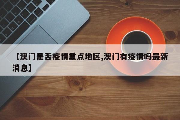 【澳门是否疫情重点地区,澳门有疫情吗最新消息】