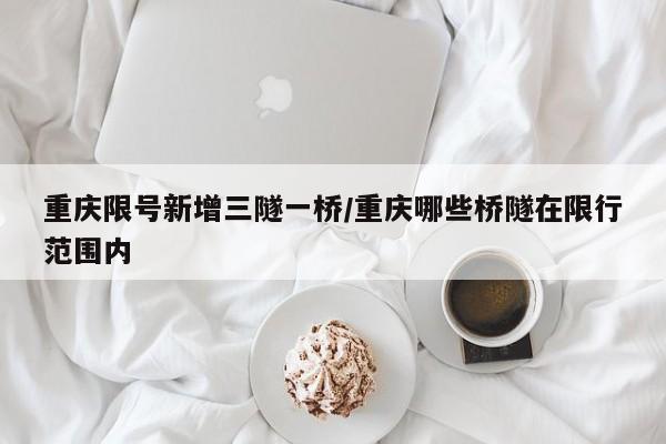 重庆限号新增三隧一桥/重庆哪些桥隧在限行范围内