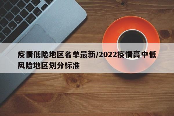 疫情低险地区名单最新/2022疫情高中低风险地区划分标准