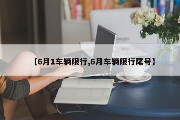 【6月1车辆限行,6月车辆限行尾号】