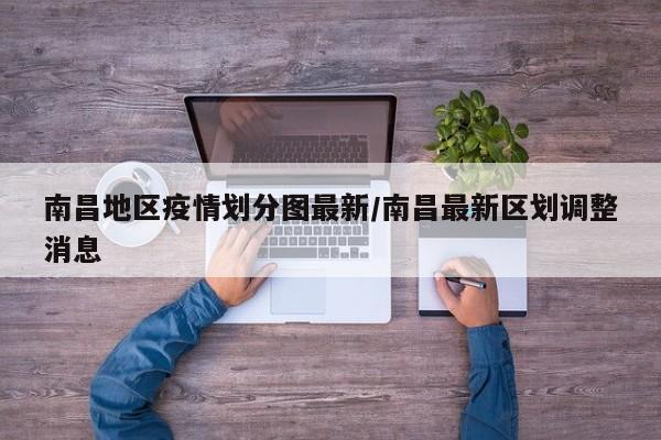 南昌地区疫情划分图最新/南昌最新区划调整消息
