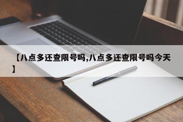 【八点多还查限号吗,八点多还查限号吗今天】