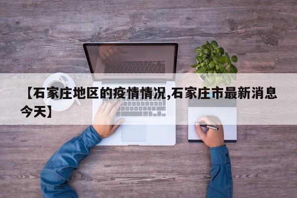 【石家庄地区的疫情情况,石家庄市最新消息今天】