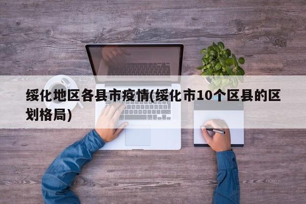 绥化地区各县市疫情(绥化市10个区县的区划格局)