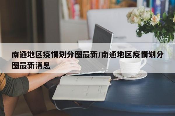 南通地区疫情划分图最新/南通地区疫情划分图最新消息