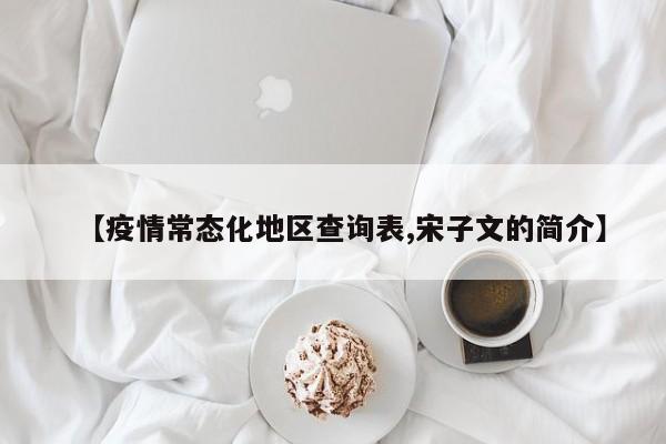 【疫情常态化地区查询表,宋子文的简介】