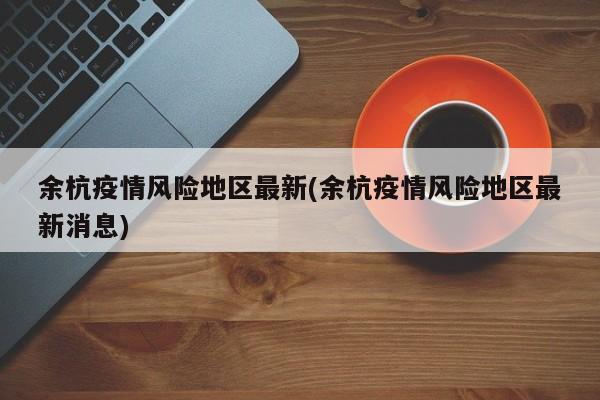余杭疫情风险地区最新(余杭疫情风险地区最新消息)