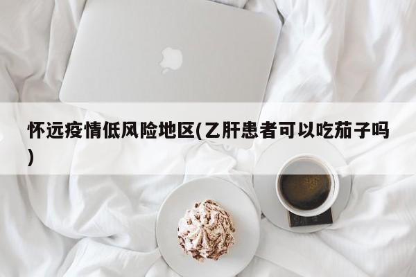 怀远疫情低风险地区(乙肝患者可以吃茄子吗)