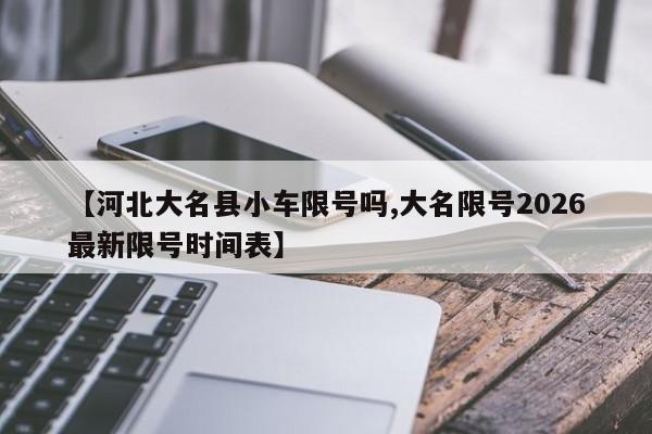 【河北大名县小车限号吗,大名限号2026最新限号时间表】
