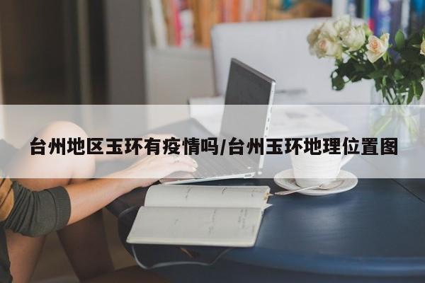 台州地区玉环有疫情吗/台州玉环地理位置图