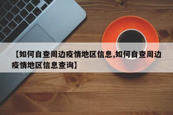 【如何自查周边疫情地区信息,如何自查周边疫情地区信息查询】