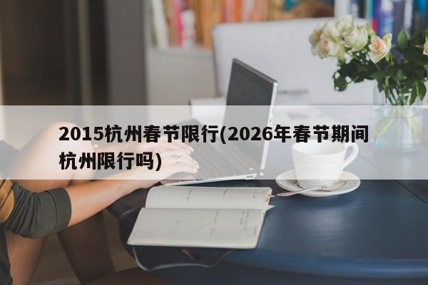 2015杭州春节限行(2026年春节期间杭州限行吗)
