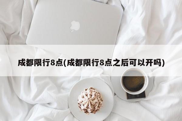 成都限行8点(成都限行8点之后可以开吗)