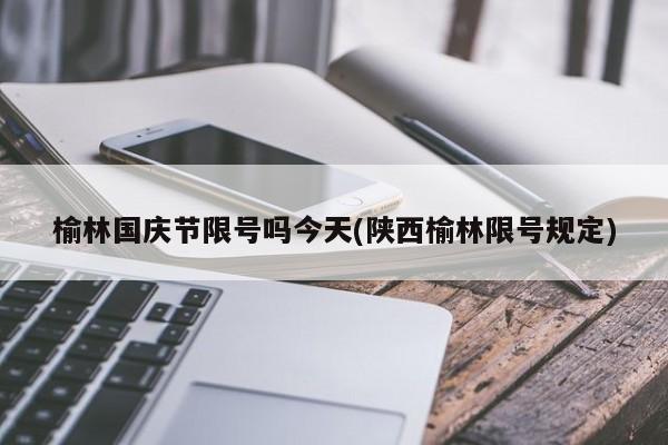 榆林国庆节限号吗今天(陕西榆林限号规定)