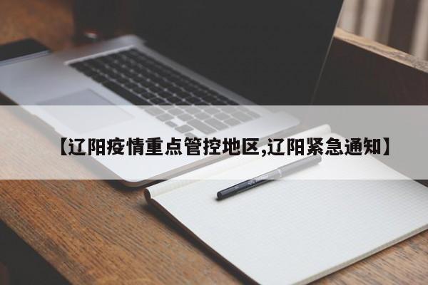 【辽阳疫情重点管控地区,辽阳紧急通知】