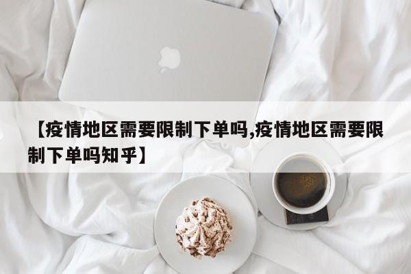 【疫情地区需要限制下单吗,疫情地区需要限制下单吗知乎】