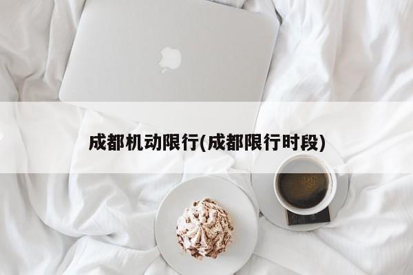 成都机动限行(成都限行时段)