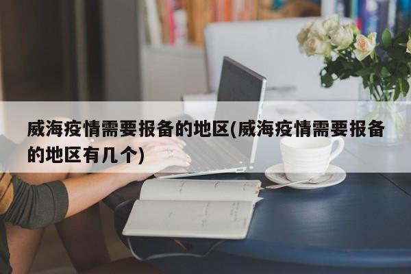 威海疫情需要报备的地区(威海疫情需要报备的地区有几个)