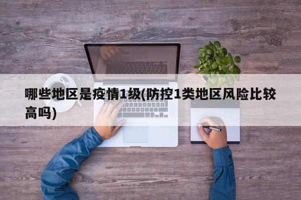 哪些地区是疫情1级(防控1类地区风险比较高吗)