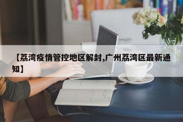 【荔湾疫情管控地区解封,广州荔湾区最新通知】