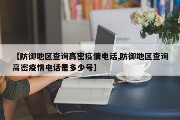 【防御地区查询高密疫情电话,防御地区查询高密疫情电话是多少号】