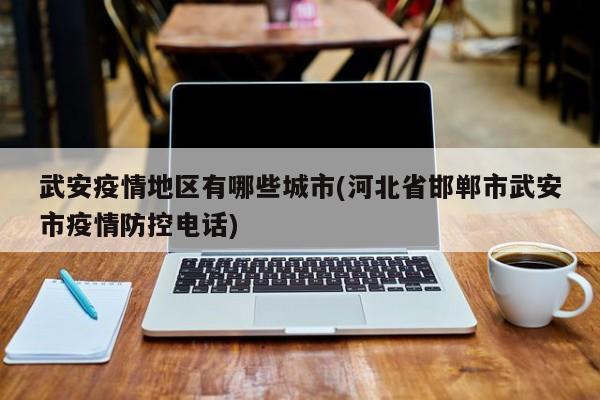武安疫情地区有哪些城市(河北省邯郸市武安市疫情防控电话)