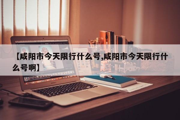 【咸阳市今天限行什么号,咸阳市今天限行什么号啊】