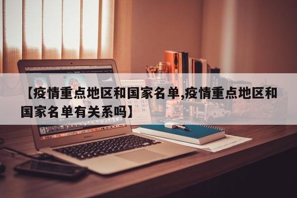 【疫情重点地区和国家名单,疫情重点地区和国家名单有关系吗】