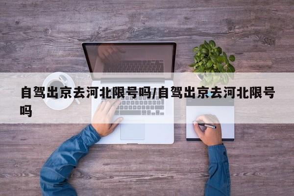 自驾出京去河北限号吗/自驾出京去河北限号吗