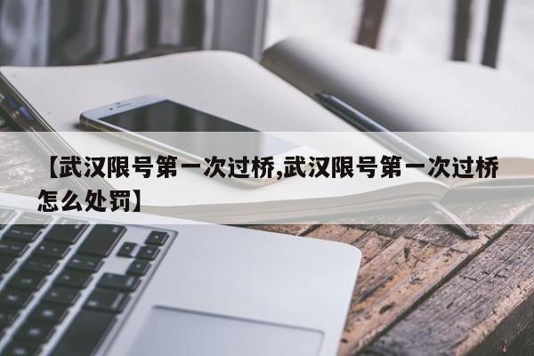 【武汉限号第一次过桥,武汉限号第一次过桥怎么处罚】