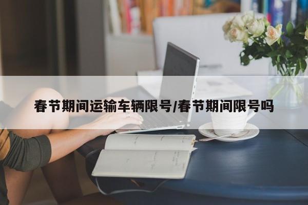 春节期间运输车辆限号/春节期间限号吗