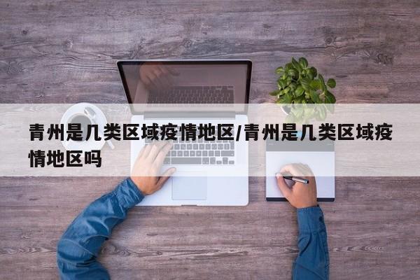 青州是几类区域疫情地区/青州是几类区域疫情地区吗