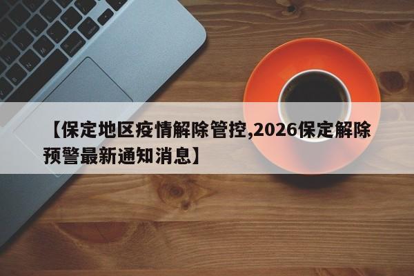 【保定地区疫情解除管控,2026保定解除预警最新通知消息】
