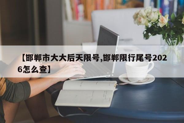 【邯郸市大大后天限号,邯郸限行尾号2026怎么查】