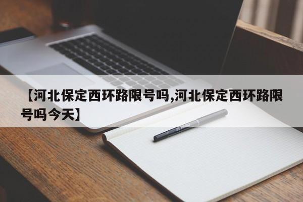 【河北保定西环路限号吗,河北保定西环路限号吗今天】