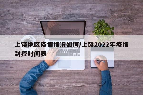 上饶地区疫情情况如何/上饶2022年疫情封控时间表